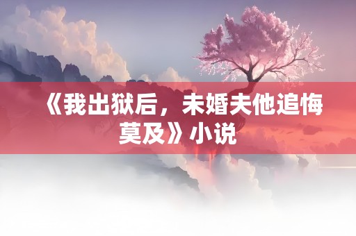 《我出狱后，未婚夫他追悔莫及》小说