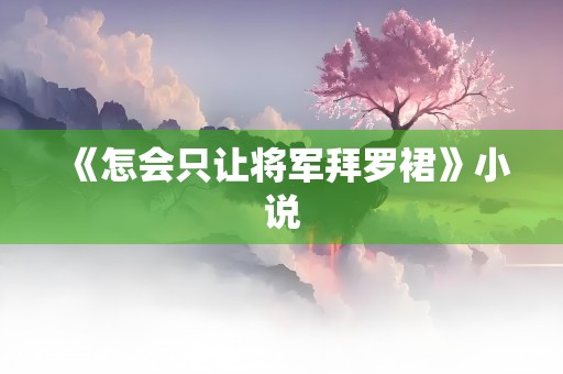 《怎会只让将军拜罗裙》小说