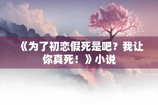 《为了初恋假死是吧？我让你真死！》小说