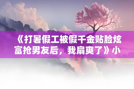 《打暑假工被假千金贴脸炫富抢男友后，我扇爽了》小说