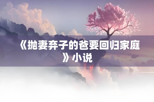 《抛妻弃子的爸要回归家庭》小说