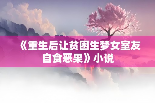 《重生后让贫困生梦女室友自食恶果》小说