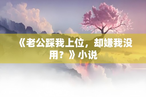 《老公踩我上位，却嫌我没用？》小说