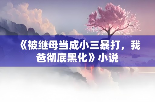 《被继母当成小三暴打，我爸彻底黑化》小说