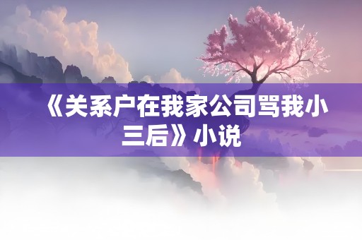 《关系户在我家公司骂我小三后》小说