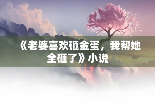 《老婆喜欢砸金蛋，我帮她全砸了》小说