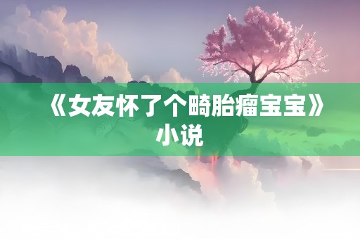 《女友怀了个畸胎瘤宝宝》小说