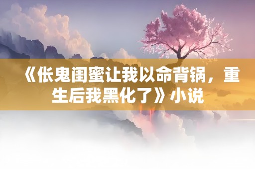 《伥鬼闺蜜让我以命背锅，重生后我黑化了》小说