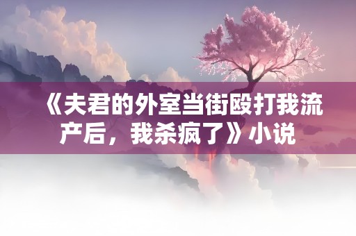 《夫君的外室当街殴打我流产后，我杀疯了》小说