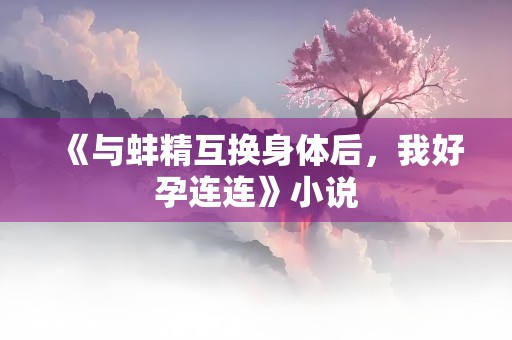 《与蚌精互换身体后，我好孕连连》小说