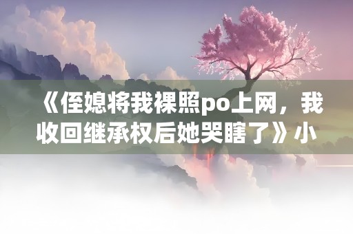 《侄媳将我裸照po上网，我收回继承权后她哭瞎了》小说