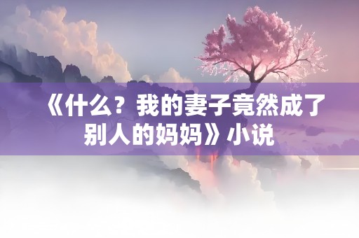 《什么？我的妻子竟然成了别人的妈妈》小说