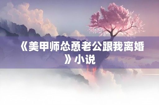 《美甲师怂恿老公跟我离婚》小说