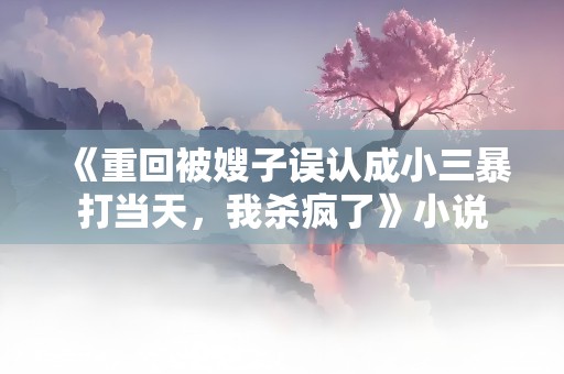 《重回被嫂子误认成小三暴打当天，我杀疯了》小说