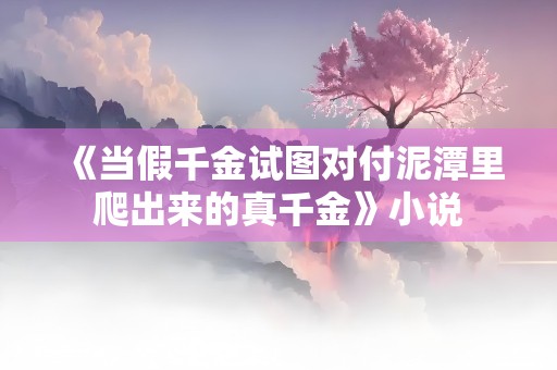 《当假千金试图对付泥潭里爬出来的真千金》小说