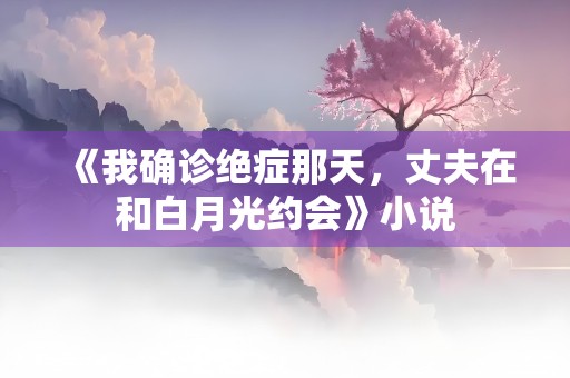 《我确诊绝症那天，丈夫在和白月光约会》小说