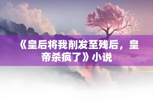 《皇后将我削发至残后，皇帝杀疯了》小说