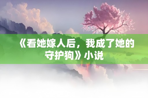 《看她嫁人后，我成了她的守护狗》小说