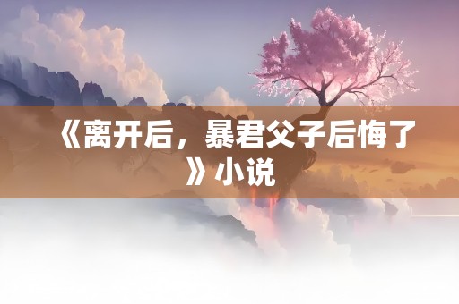 《离开后，暴君父子后悔了》小说