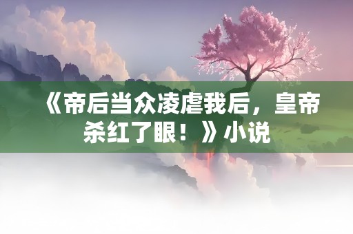 《帝后当众凌虐我后，皇帝杀红了眼！》小说