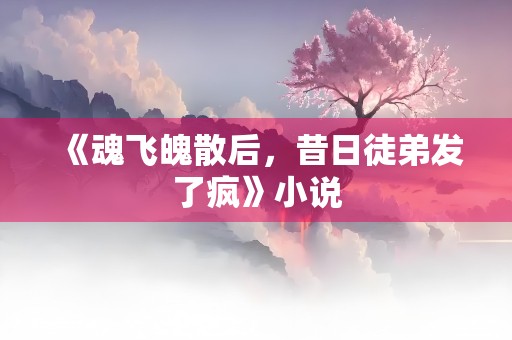 《魂飞魄散后，昔日徒弟发了疯》小说