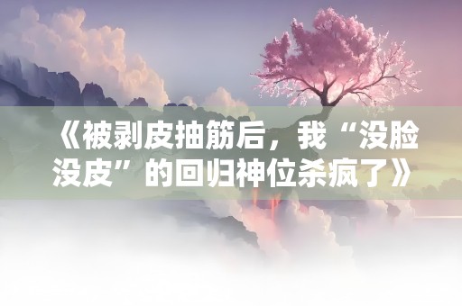 《被剥皮抽筋后，我“没脸没皮”的回归神位杀疯了》小说