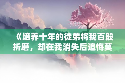 《培养十年的徒弟将我百般折磨，却在我消失后追悔莫及》小说