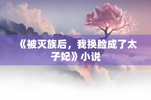 《被灭族后，我换脸成了太子妃》小说