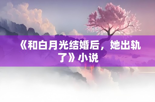 《和白月光结婚后，她出轨了》小说