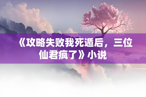 《攻略失败我死遁后，三位仙君疯了》小说