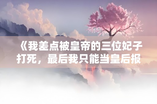 《我差点被皇帝的三位妃子打死，最后我只能当皇后报仇了》小说