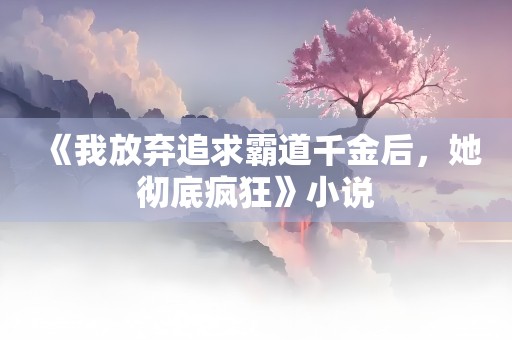 《我放弃追求霸道千金后，她彻底疯狂》小说