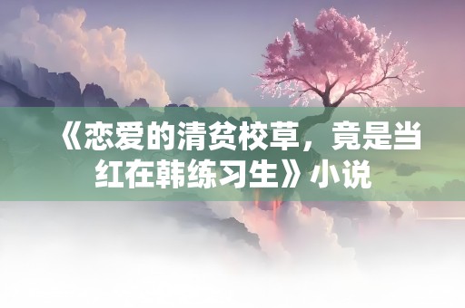 《恋爱的清贫校草，竟是当红在韩练习生》小说