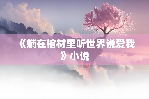 《躺在棺材里听世界说爱我》小说