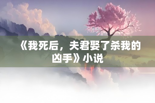 《我死后，夫君娶了杀我的凶手》小说