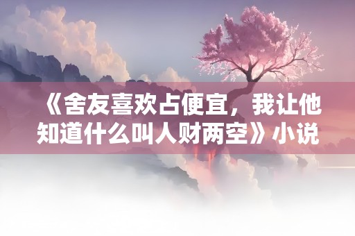 《舍友喜欢占便宜，我让他知道什么叫人财两空》小说