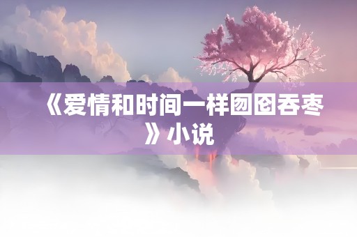 《爱情和时间一样囫囵吞枣》小说