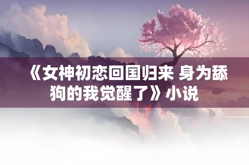 《女神初恋回国归来 身为舔狗的我觉醒了》小说