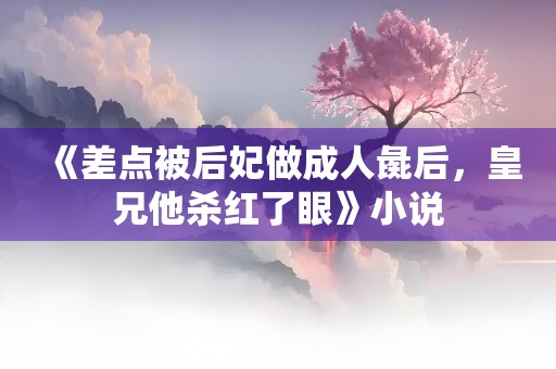 《差点被后妃做成人彘后，皇兄他杀红了眼》小说