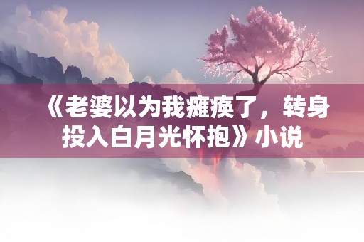 《老婆以为我瘫痪了，转身投入白月光怀抱》小说