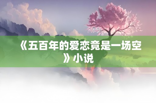 《五百年的爱恋竟是一场空》小说