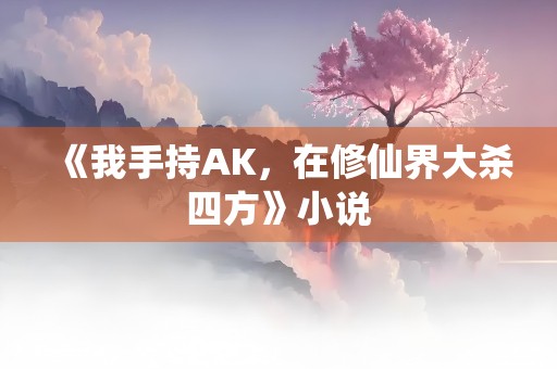 《我手持AK，在修仙界大杀四方》小说