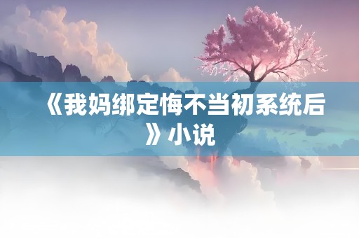 《我妈绑定悔不当初系统后》小说