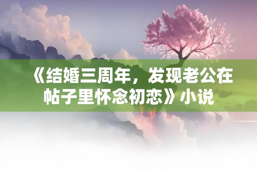 《结婚三周年，发现老公在帖子里怀念初恋》小说