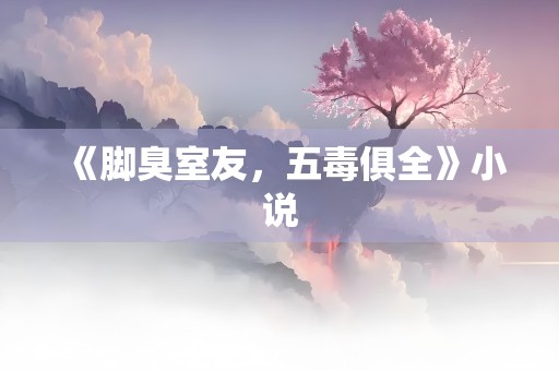 《脚臭室友，五毒俱全》小说