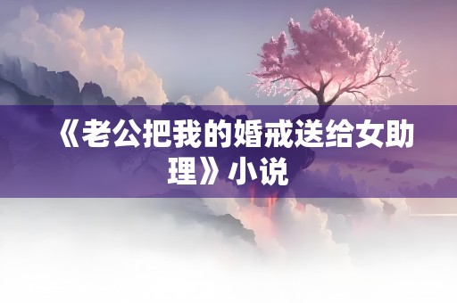 《老公把我的婚戒送给女助理》小说