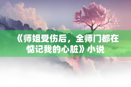 《师姐受伤后，全师门都在惦记我的心脏》小说