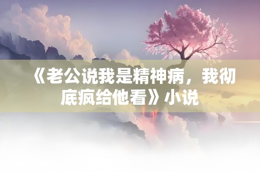 《老公说我是精神病，我彻底疯给他看》小说