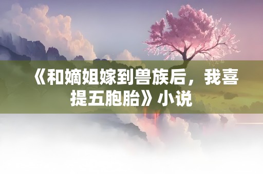 《和嫡姐嫁到兽族后，我喜提五胞胎》小说