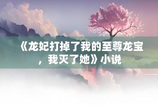 《龙妃打掉了我的至尊龙宝，我灭了她》小说